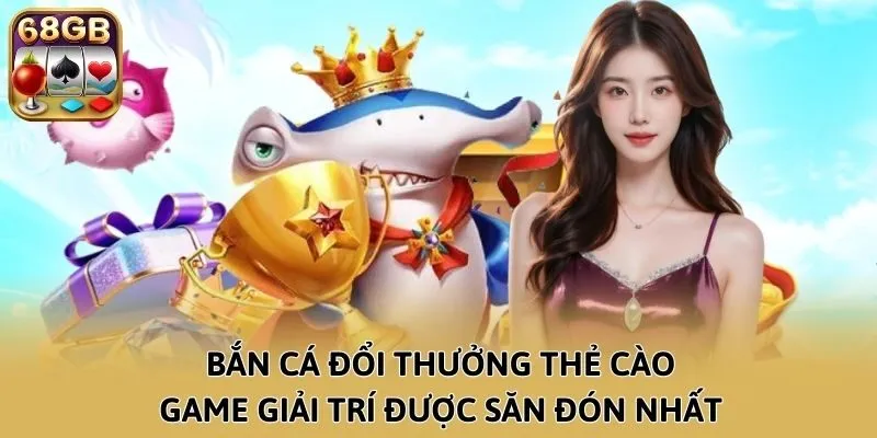 Bắn Cá đổi thưởng thẻ cào: Game giải trí được săn đón nhất