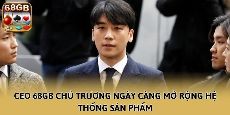 CEO 68GB chủ trương ngày càng mở rộng hệ thống sản phẩm