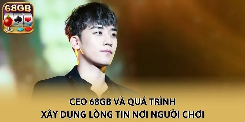 CEO 68GB và quá trình xây dựng lòng tin nơi người chơi