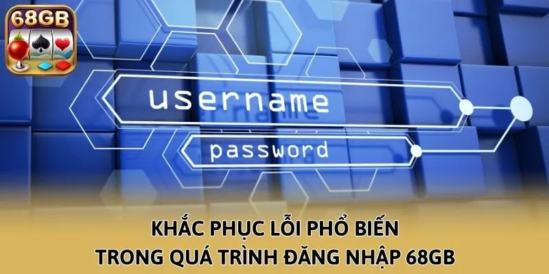 Khắc phục lỗi phổ biến trong quá trình đăng nhập 68GB