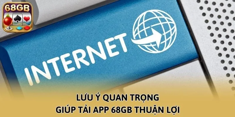 Lưu ý quan trọng giúp tải app 68GB thuận lợi